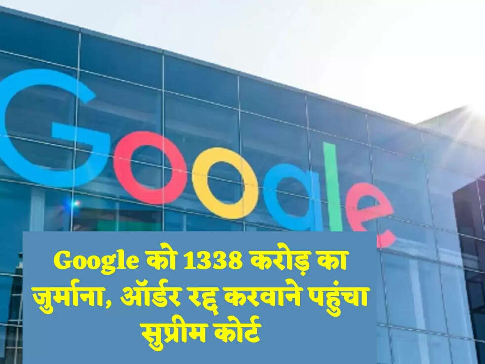 Google को 1338 करोड़ का जुर्माना, ऑर्डर रद्द करवाने पहुंचा सुप्रीम कोर्ट