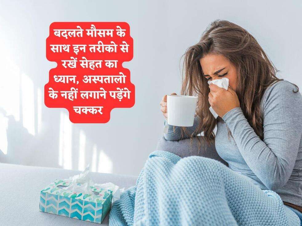 बदलते मौसम के साथ इन तरीको से रखें सेहत का ध्यान, अस्पतालो के नहीं लगाने पड़ेंगे चक्कर&nbsp;