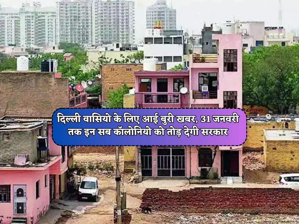 Big Update : दिल्ली वासियो के लिए आई बुरी खबर, 31 जनवरी तक इन सब कॉलोनियो को तोड़ देगी सरकार&nbsp;