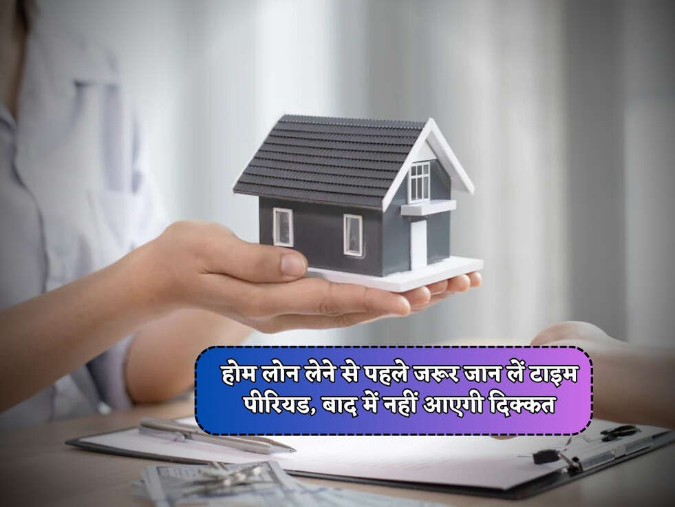 Home Loan : होम लोन लेने से पहले जरूर जान लें टाइम पीरियड, बाद में नहीं आएगी दिक्कत 