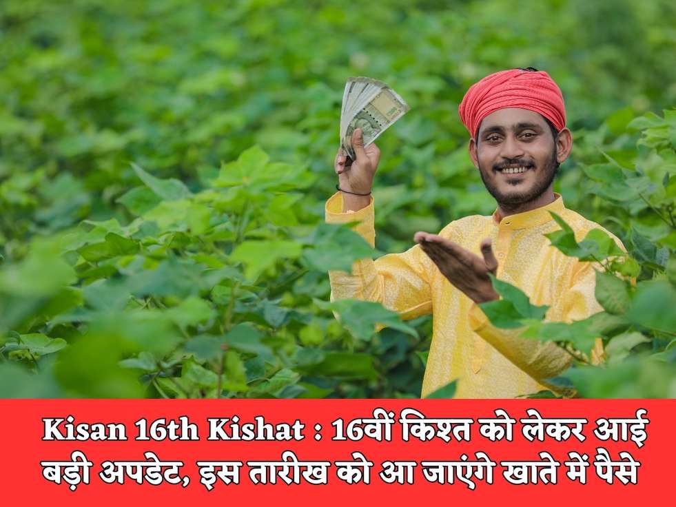 Kisan 16th Kishat : 16वीं किश्त को लेकर आई बड़ी अपडेट, इस तारीख को आ जाएंगे खाते में पैसे 