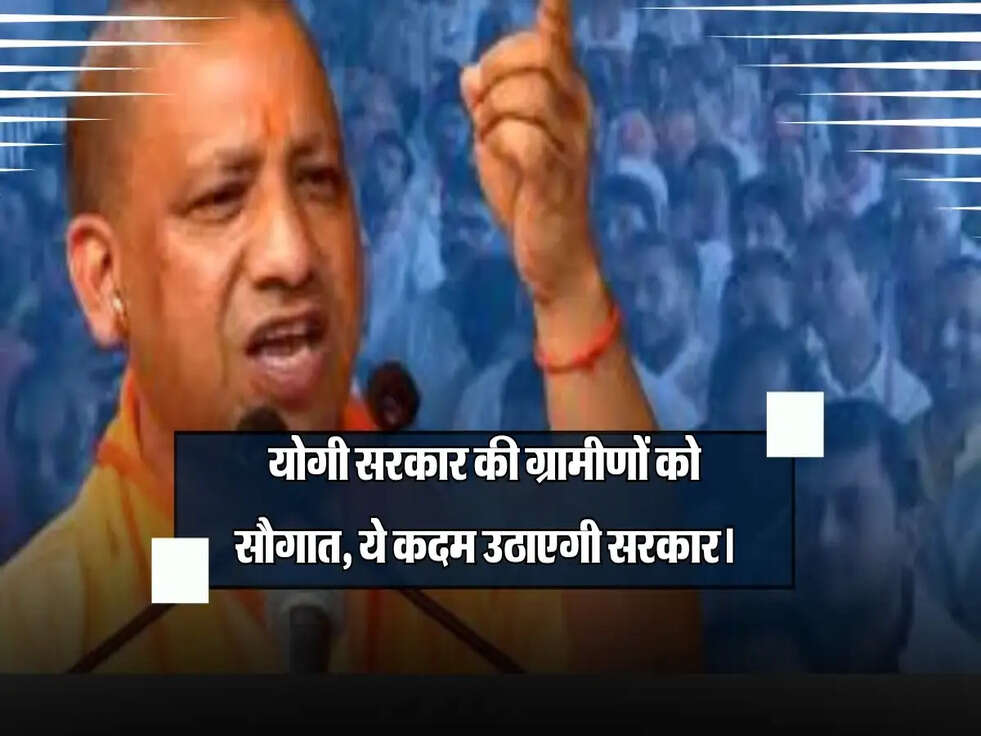 योगी सरकार की ग्रामीणों को सौगात, ये कदम उठाएगी सरकार।