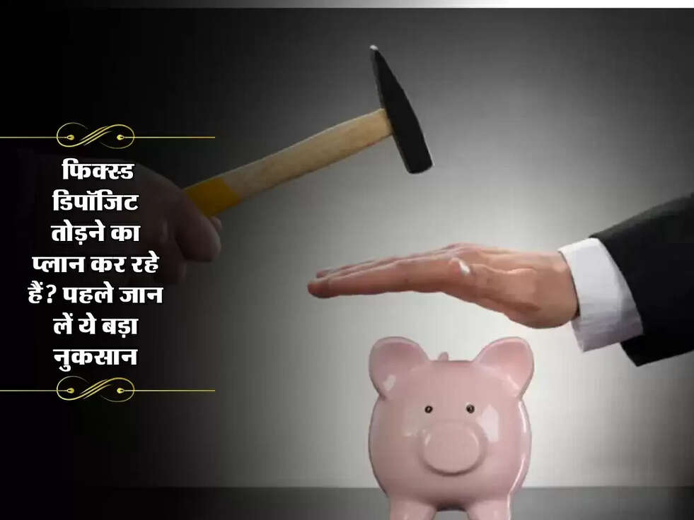 FD Rules : फिक्स्ड डिपॉजिट तोड़ने का प्लान कर रहे हैं? पहले जान लें ये बड़ा नुकसान