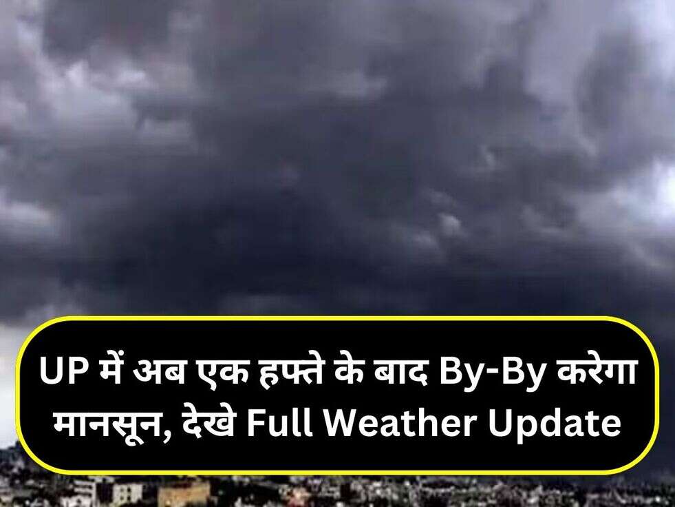 UP में अब एक हफ्ते के बाद By-By करेगा मानसून, देखे Full Weather Update