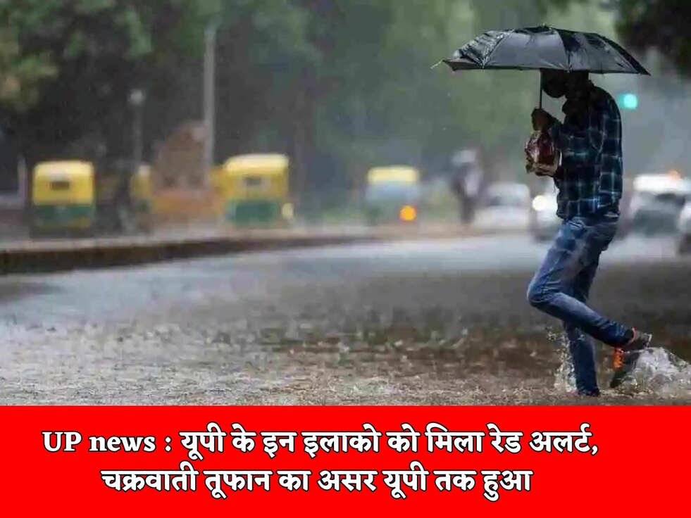UP news : यूपी के इन इलाको को मिला रेड अलर्ट, चक्रवाती तूफान का असर यूपी तक हुआ 