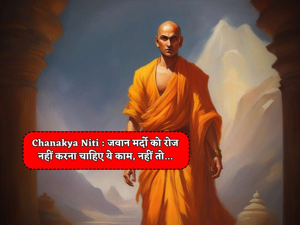 Chanakya Niti : जवान मर्दो को रोज नहीं करना चाहिए ये काम, नहीं तो...