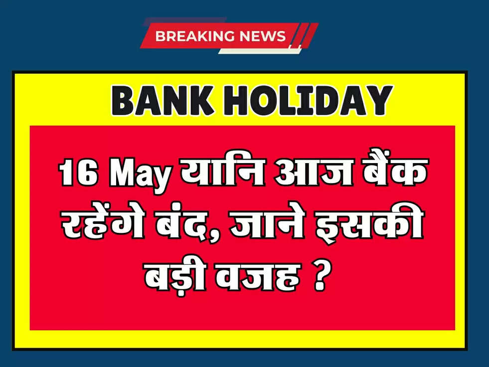16 May यानि आज बैंक रहेंगे बंद, जाने इसकी बड़ी वजह ?