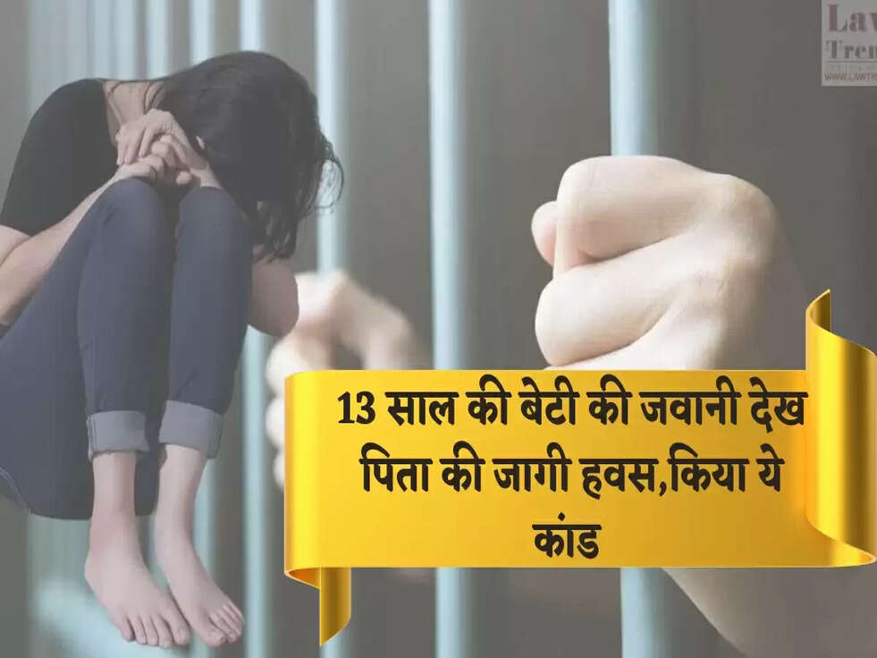 13 साल की बेटी की जवानी देख पिता की जागी हवस,किया ये कांड 