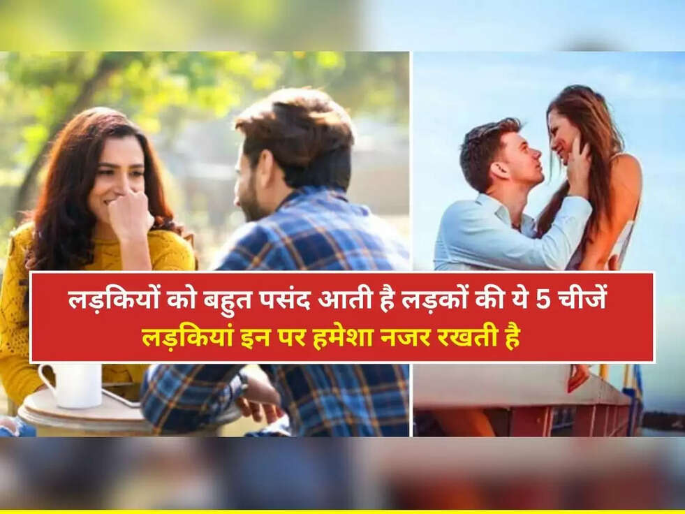Love Tips: लड़कियों को बहुत पसंद आती है लड़कों की ये 5 चीजें,  लड़कियां इन पर हमेशा नजर रखती है 