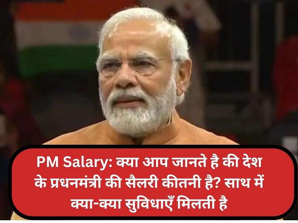 PM Salary: क्या आप जानते है की देश के प्रधनमंत्री की सैलरी कीतनी है? साथ में क्या-क्या सुविधाएँ मिलती है