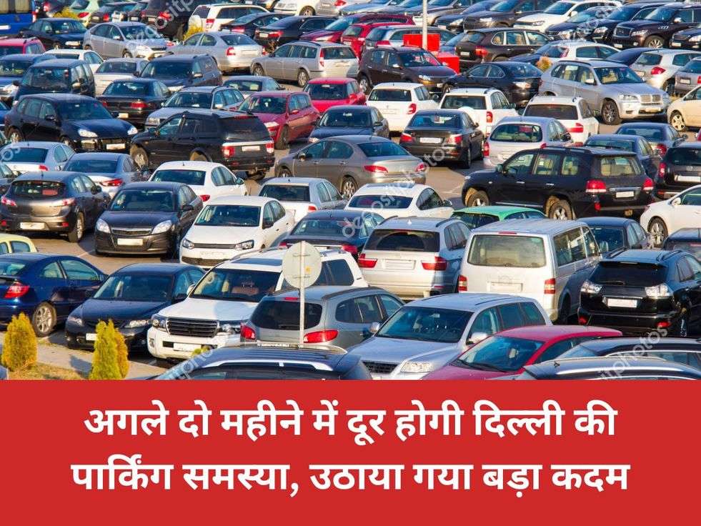 अगले दो महीने में दूर होगी दिल्ली की पार्किंग समस्या, उठाया गया बड़ा कदम