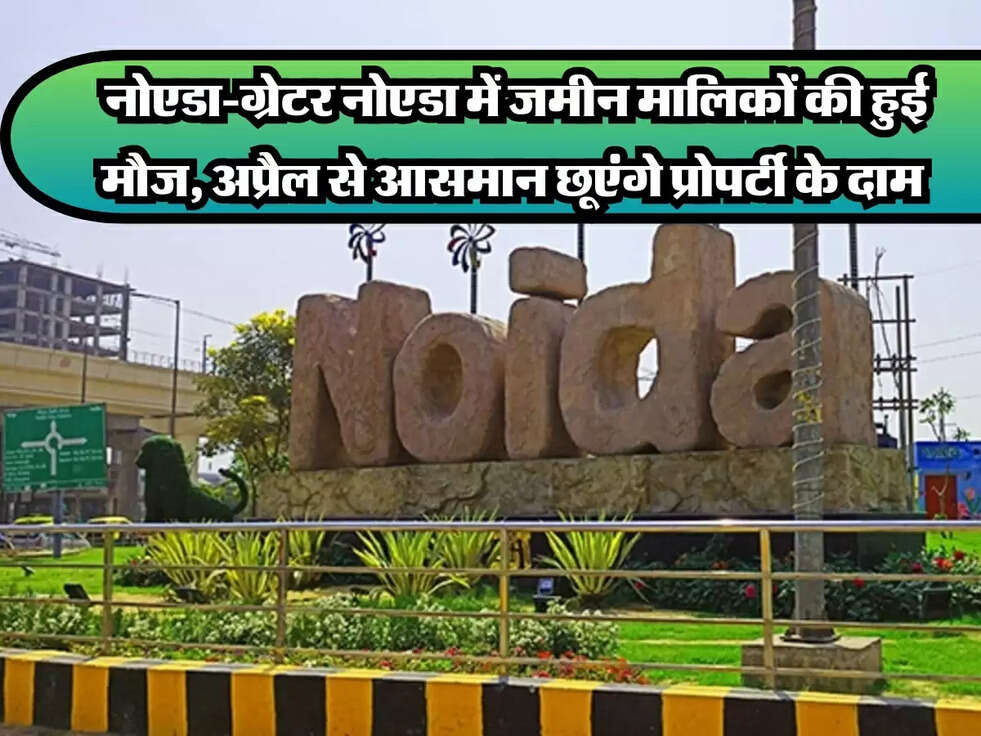 Noida Property News : नोएडा-ग्रेटर नोएडा में जमीन मालिकों की हुई मौज, अप्रैल से आसमान छूएंगे प्रोपर्टी के दाम