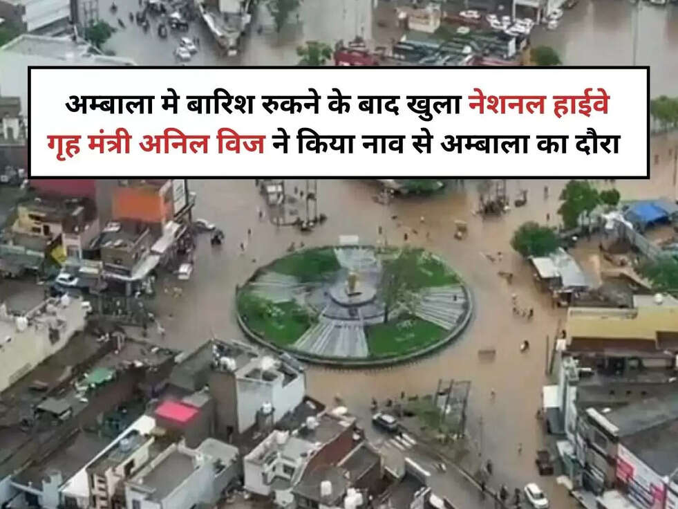 Haryana news अम्बाला मे बारिश रुकने के बाद खुला नेशनल हाईवे, गृह मंत्री अनिल विज ने किया नाव से अम्बाला का दौरा