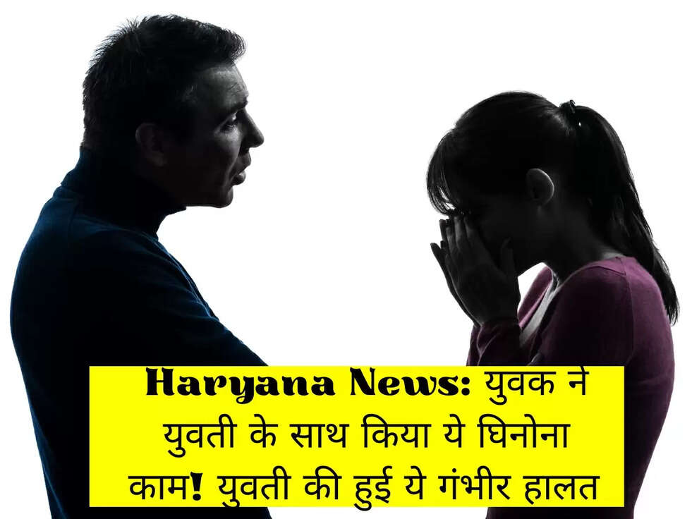 Haryana News:&nbsp;युवक ने युवती के साथ किया ये घिनोना काम! युवती की हुई ये गंभीर हालत&nbsp;