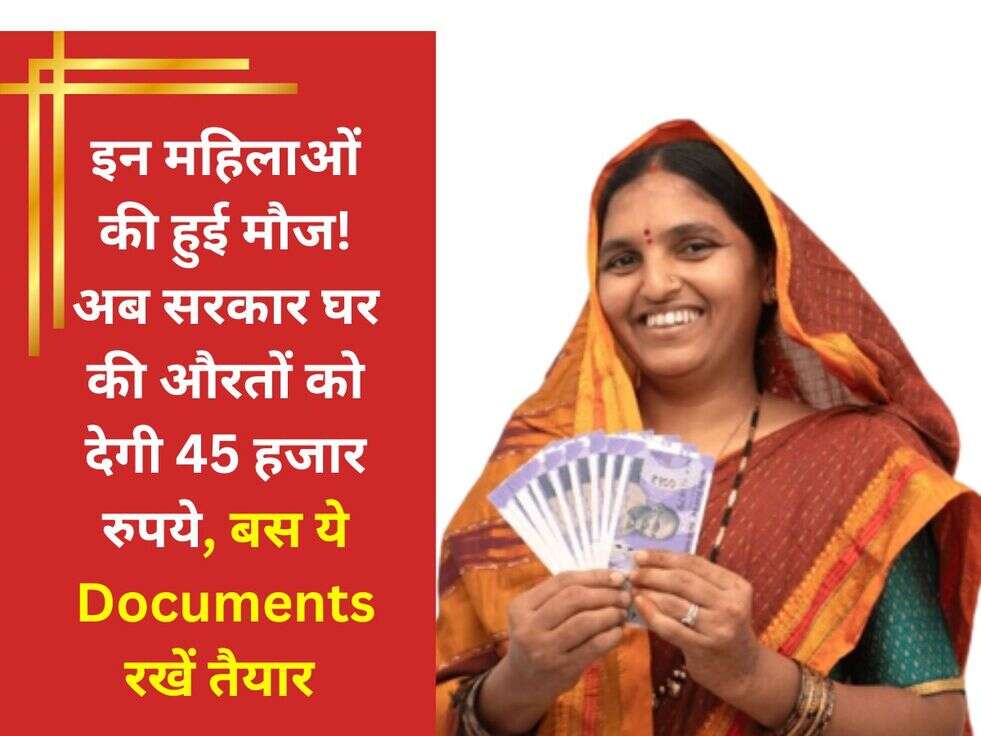 इन महिलाओं की हुई मौज! अब सरकार घर की औरतों को देगी 45 हजार रुपये, बस ये Documents रखें तैयार&nbsp;