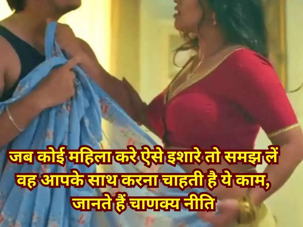 जब कोई महिला करे ऐसे इशारे तो समझ लें वह आपके साथ करना चाहती है ये काम, जानते हैं चाणक्&zwj;य नीति