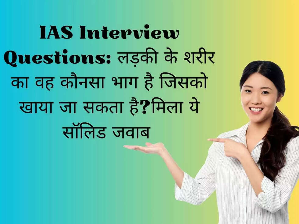 IAS Interview Questions: लड़की के शरीर का वह कौनसा भाग है जिसको खाया जा सकता है?मिला ये सॉलिड जवाब 
