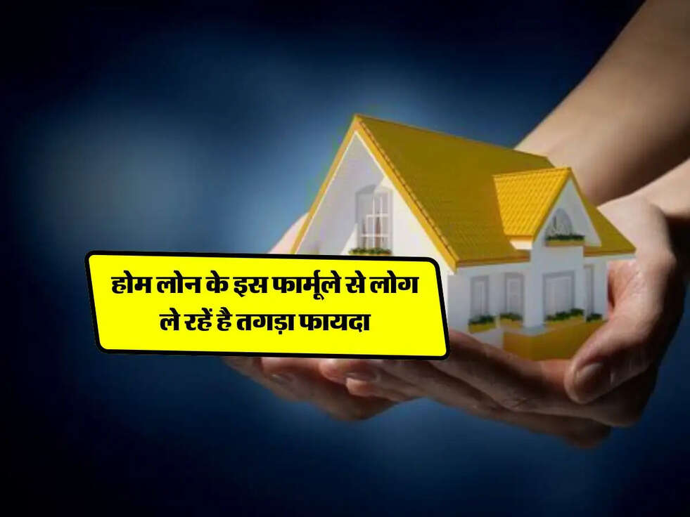 Home Loan : होम लोन के इस फार्मूले से लोग ले रहें है तगड़ा फायदा, जानिए कैसे ?