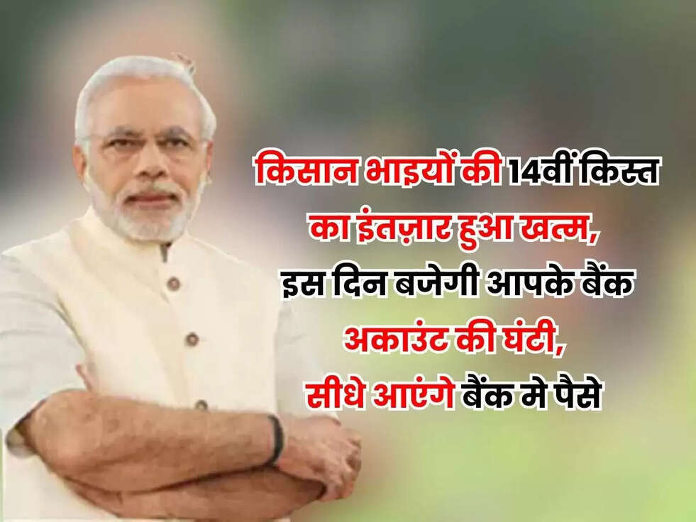 किसान भाइयों की 14वीं किस्त का इंतज़ार हुआ खत्म, इस दिन बजेगी आपके बैंक अकाउंट की घंटी, सीधे आएंगे बैंक मे पैसे 