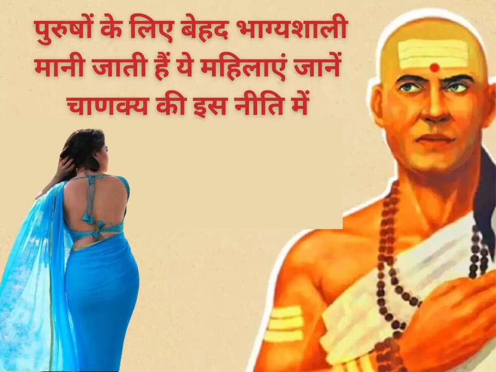  पुरुषों के लिए बेहद भाग्यशाली मानी जाती हैं ये महिलाएं जानें चाणक्य की इस नीति में