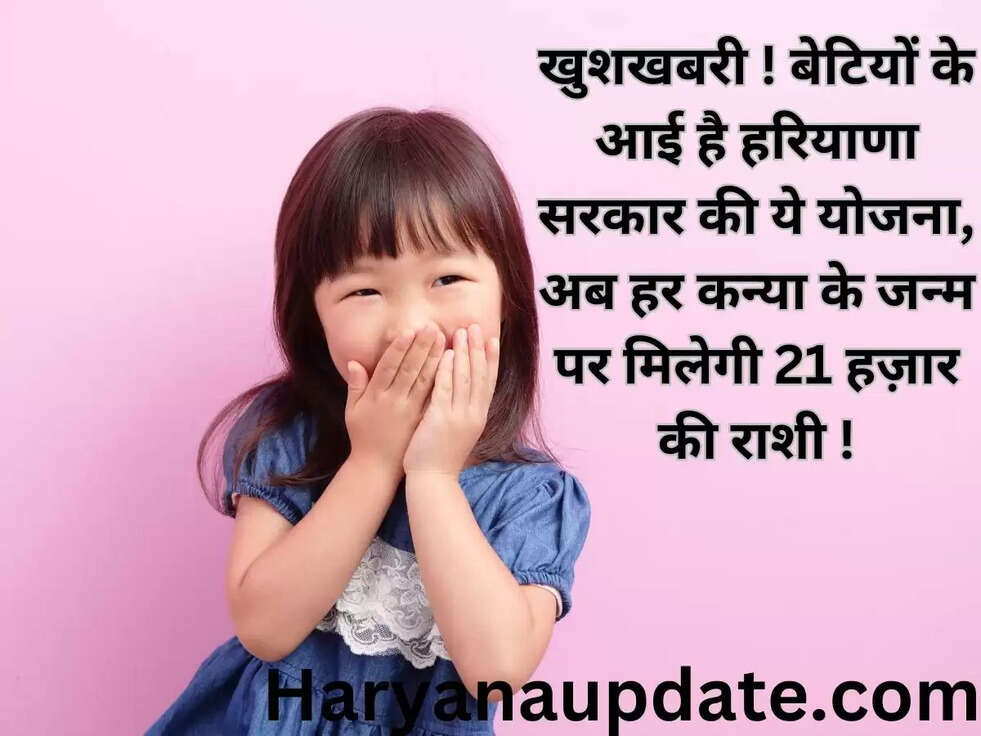 खुशखबरी ! बेटियों के आई है हरियाणा सरकार की ये योजना, अब हर कन्या के जन्म पर मिलेगी 21 हज़ार की राशी !