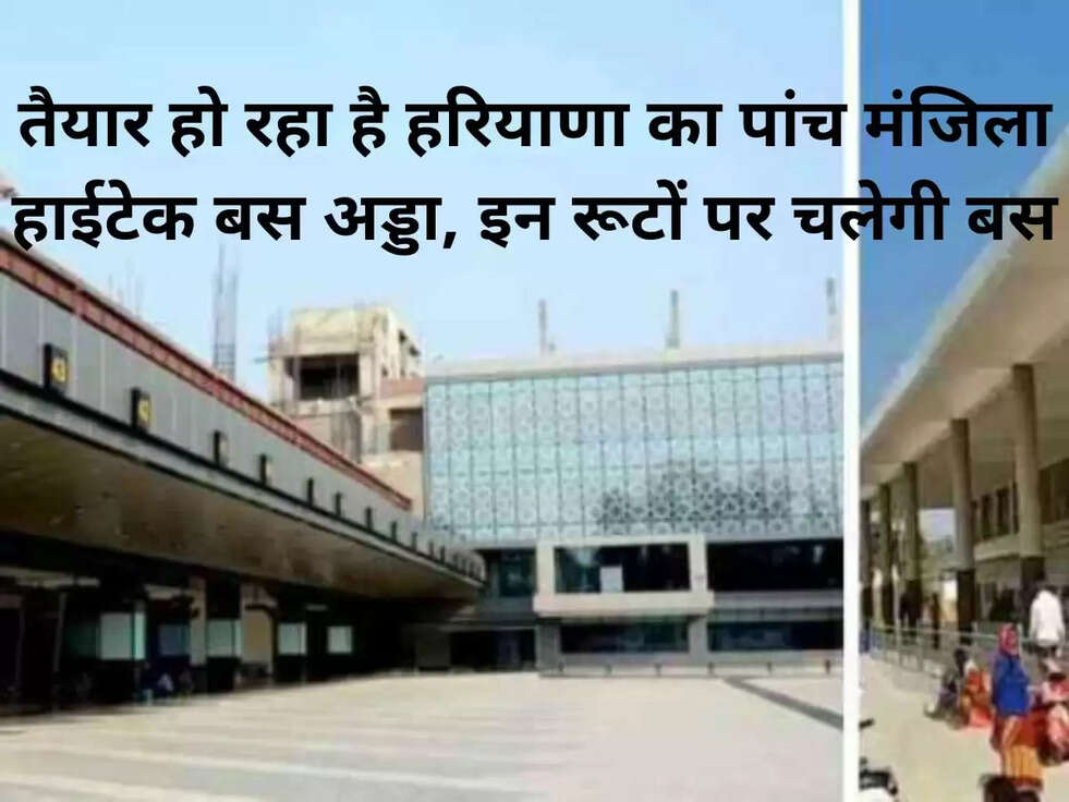 तैयार हो रहा है हरियाणा का पांच मंजिला हाईटेक बस अड्डा, इन रूटों पर चलेगी बस