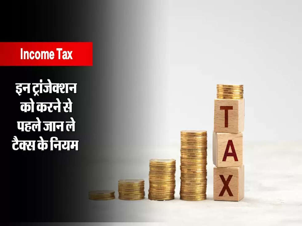 Income Tax : इन ट्रांजेक्शन को करने से पहले जान ले टैक्स के नियम&nbsp;