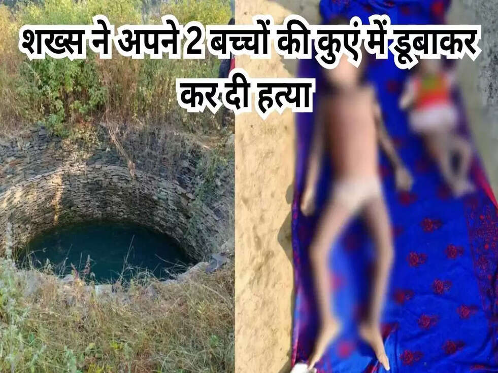शख्स ने अपने 2 बच्चों की कुएं में डूबाकर कर दी हत्या