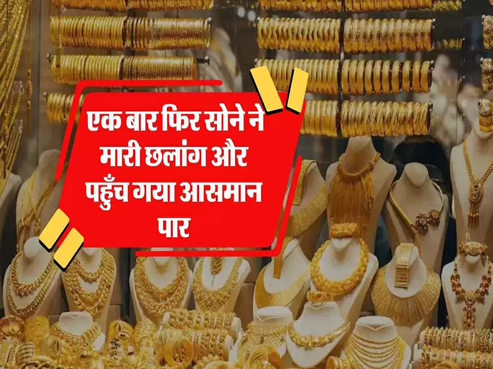  एक बार फिर सोने ने मारी छ्लांग और पहुँच गया आसमान पार, जानें 