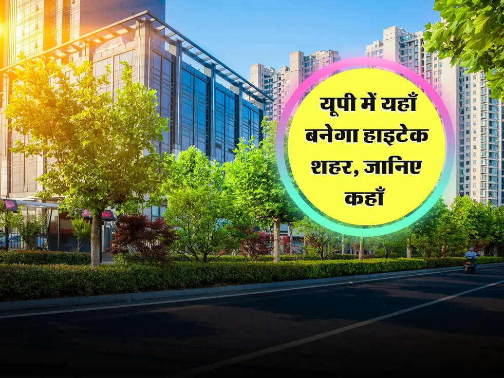 UP News : यूपी में यहाँ बनेगा हाइटेक शहर, जानिए कहाँ 