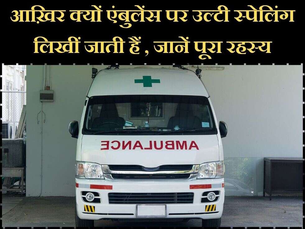 आख़िर क्यों एंबुलेंस पर उल्टी स्पेलिंग लिखीं जाती हैं , जानें पूरा रहस्य