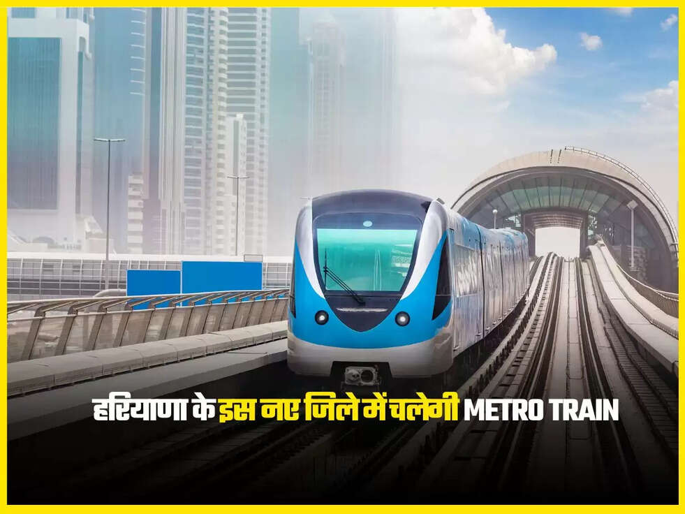 हरियाणा के इस नए जिले में चलेगी Metro Train
