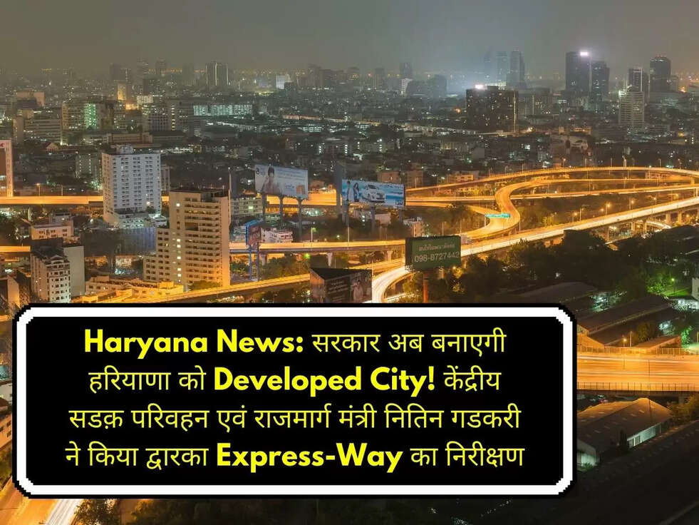 Haryana News: सरकार अब बनाएगी हरियाणा को Developed City!&nbsp;केंद्रीय सडक़ परिवहन एवं राजमार्ग मंत्री नितिन गडकरी ने किया द्वारका Express-Way का निरीक्षण