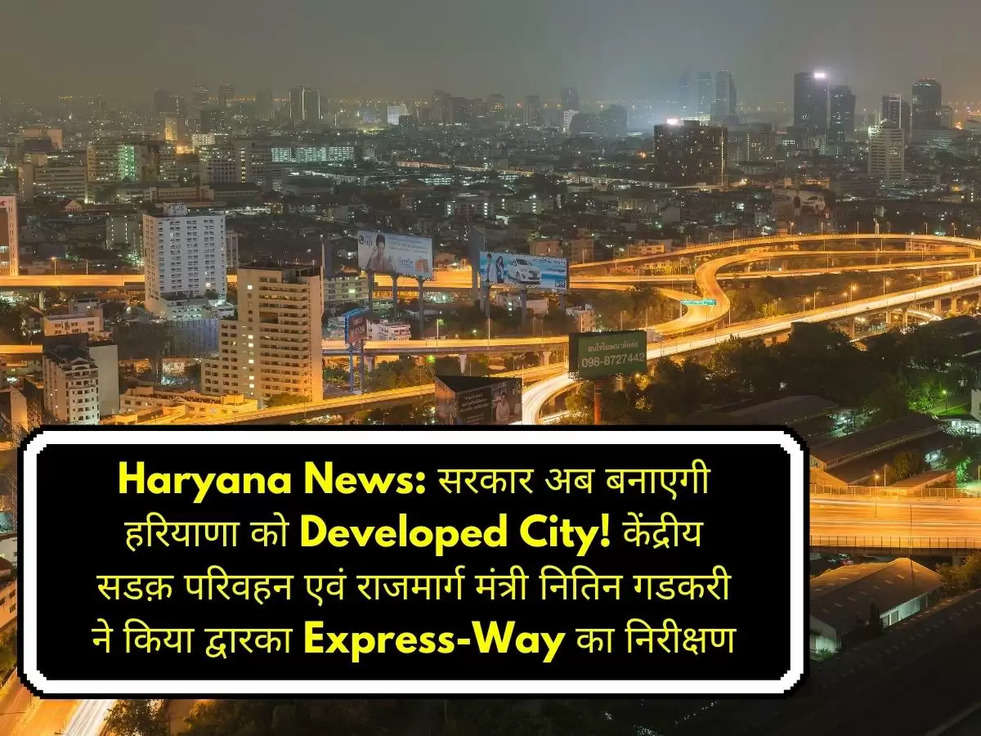 Haryana News: सरकार अब बनाएगी हरियाणा को Developed City! केंद्रीय सडक़ परिवहन एवं राजमार्ग मंत्री नितिन गडकरी ने किया द्वारका Express-Way का निरीक्षण