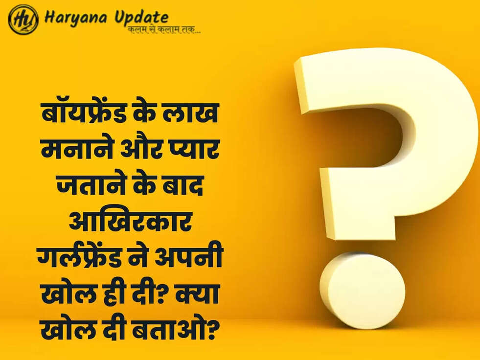 बॉयफ्रेंड के लाख मनाने और प्यार जताने के बाद आखिरकार गर्लफ्रेंड ने अपनी खोल ही दी? क्या खोल दी बताओ?