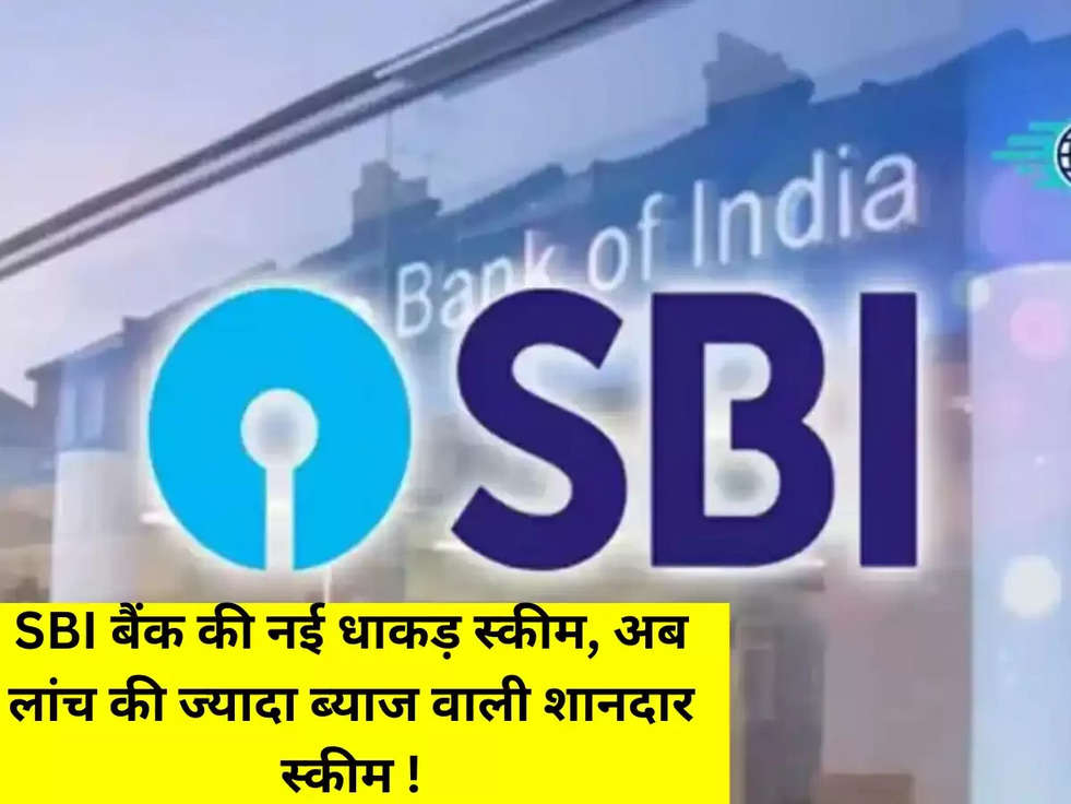 SBI बैंक की नई धाकड़ स्कीम, अब लांच की ज्यादा ब्याज वाली शानदार स्कीम !