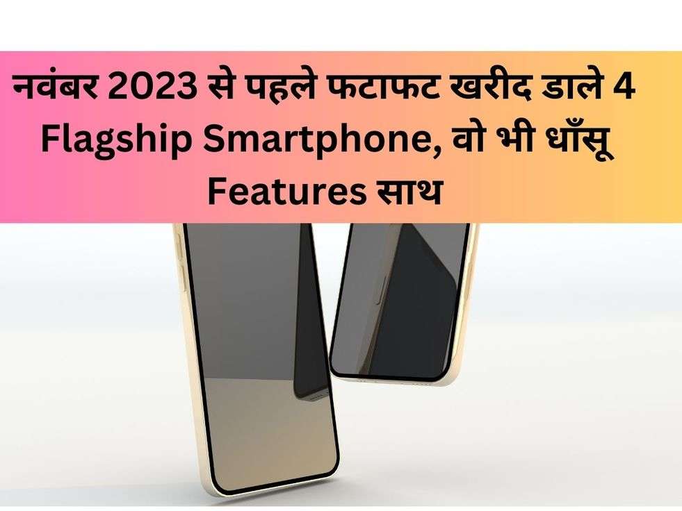 नवंबर 2023 से पहले फटाफट खरीद डाले 4 Flagship Smartphone, वो भी धाँसू Features साथ