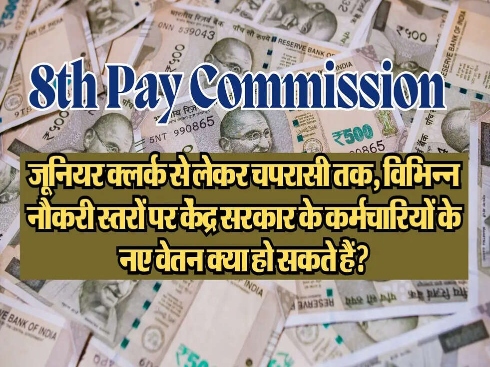8th pay commission hike :&nbsp;जूनियर क्लर्क से लेकर चपरासी तक, विभिन्न नौकरी स्तरों पर केंद्र सरकार के कर्मचारियों के नए वेतन क्या हो सकते हैं?