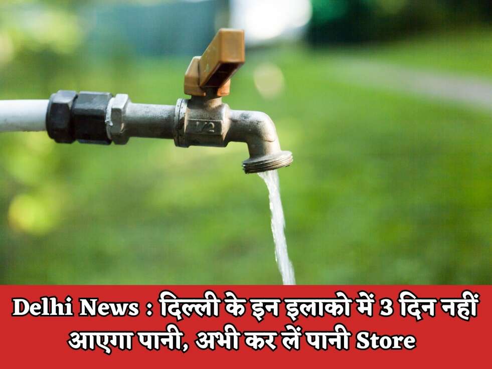 Delhi News : दिल्ली के इन इलाको में 3 दिन नहीं आएगा पानी, अभी कर लें पानी Store&nbsp;