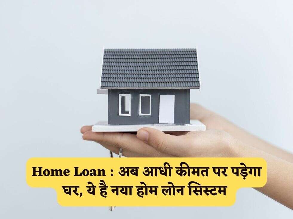 Home Loan : अब आधी कीमत पर पड़ेगा घर, ये है नया होम लोन सिस्टम 