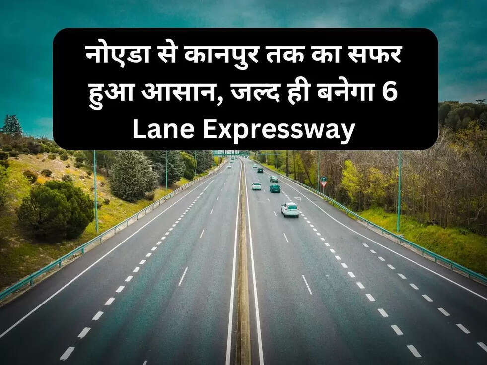 नोएडा से कानपुर तक का सफर हुआ आसान, जल्द ही बनेगा 6 Lane Expressway