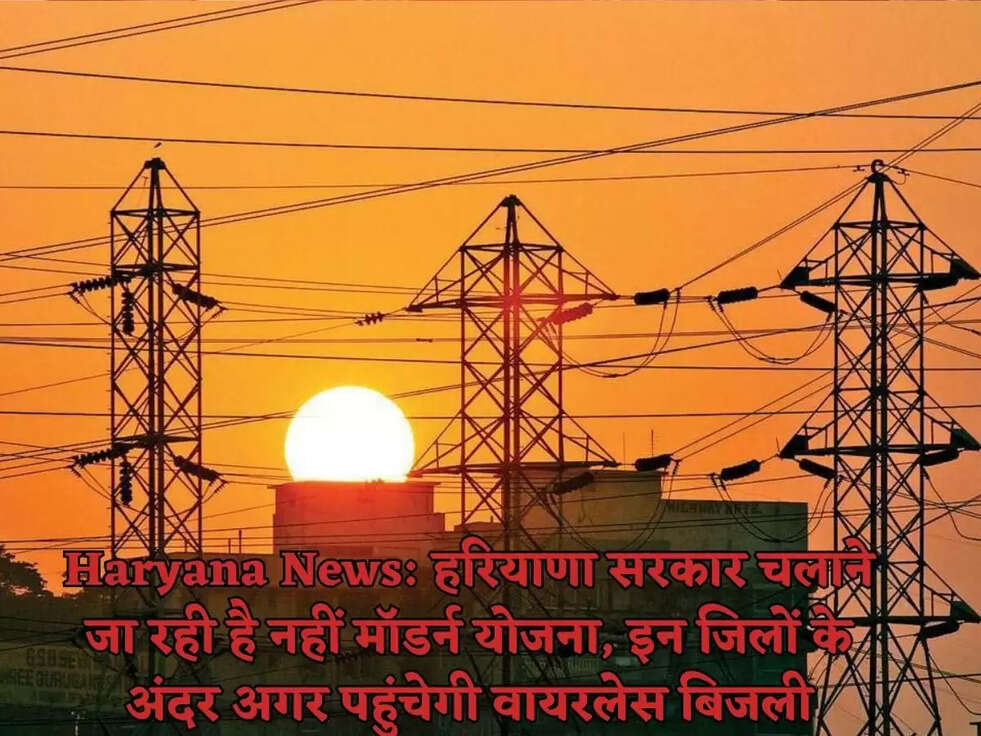 Haryana News: हरियाणा सरकार चलाने जा रही है नहीं मॉडर्न योजना, इन जिलों के अंदर अगर पहुंचेगी वायरलेस बिजली
