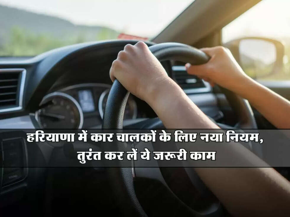 Haryana News: हरियाणा में कार चालकों के लिए नया नियम, तुरंत कर लें ये जरूरी काम