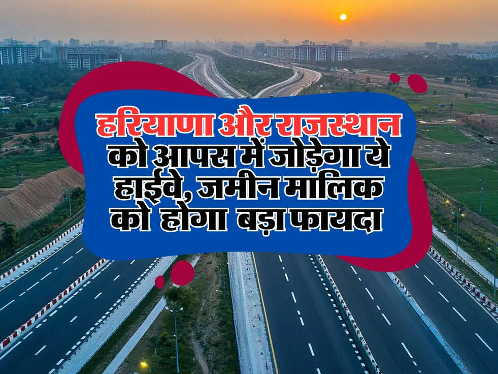 हरियाणा और राजस्थान को आपस में जोड़ेगा ये हाईवे, जमीन मालिक को बड़ा फायदा 