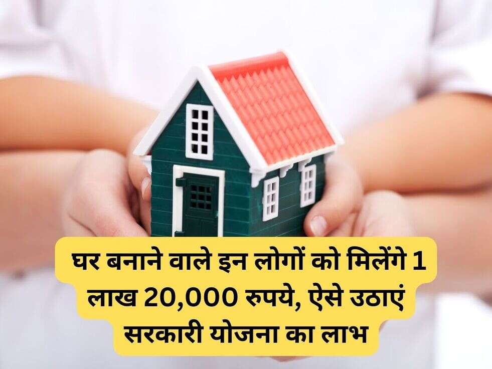&nbsp;घर बनाने वाले इन लोगों को मिलेंगे 1 लाख 20,000 रुपये, ऐसे उठाएं सरकारी योजना का लाभ
