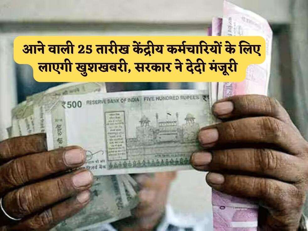  आने वाली 25 तारीख केंद्रीय कर्मचारियों के लिए लाएगी खुशखबरी, सरकार ने देदी मंजूरी 
