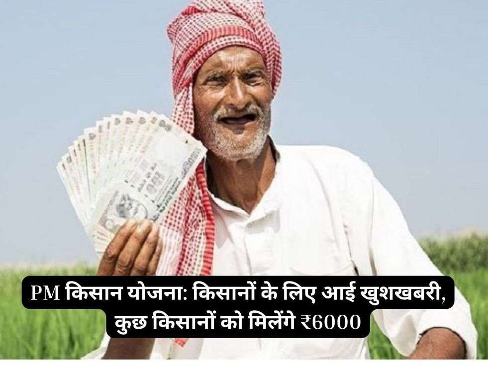PM किसान योजना: किसानों के लिए आई खुशखबरी, कुछ किसानों को मिलेंगे ₹6000