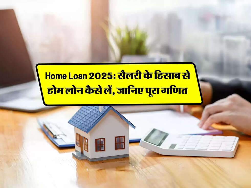 Home Loan 2025: सैलरी के हिसाब से होम लोन कैसे लें, जानिए पूरा गणित