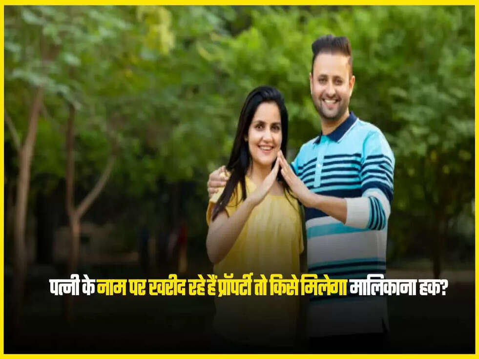 पत्नी के नाम पर खरीद रहे हैं प्रॉपर्टी तो किसे मिलेगा मालिकाना हक?