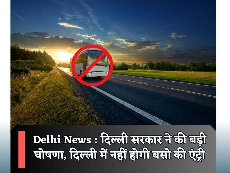 Delhi News : दिल्ली सरकार ने की बड़ी घोषणा, दिल्ली में नहीं होगी बसो की एंट्री